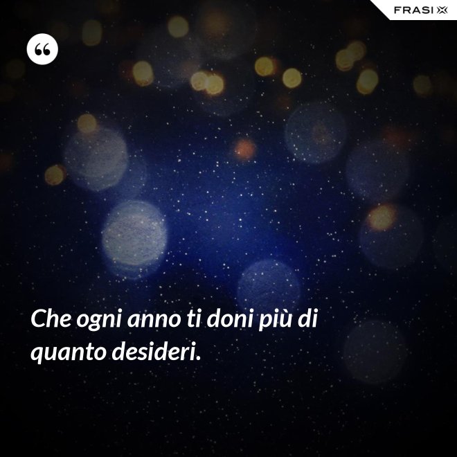 Che ogni anno ti doni più di quanto desideri. - Anonimo