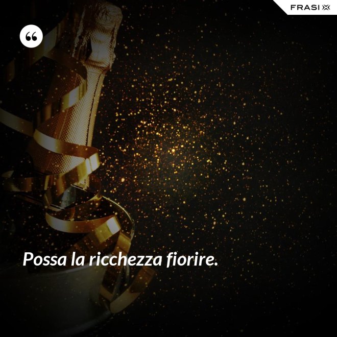 Possa la ricchezza fiorire. - Anonimo
