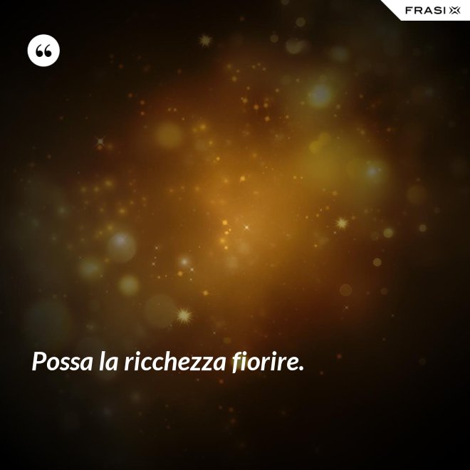 Possa la ricchezza fiorire. - Anonimo