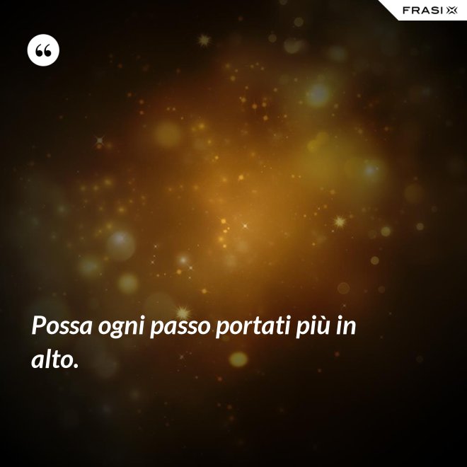 Possa ogni passo portati più in alto. - Anonimo