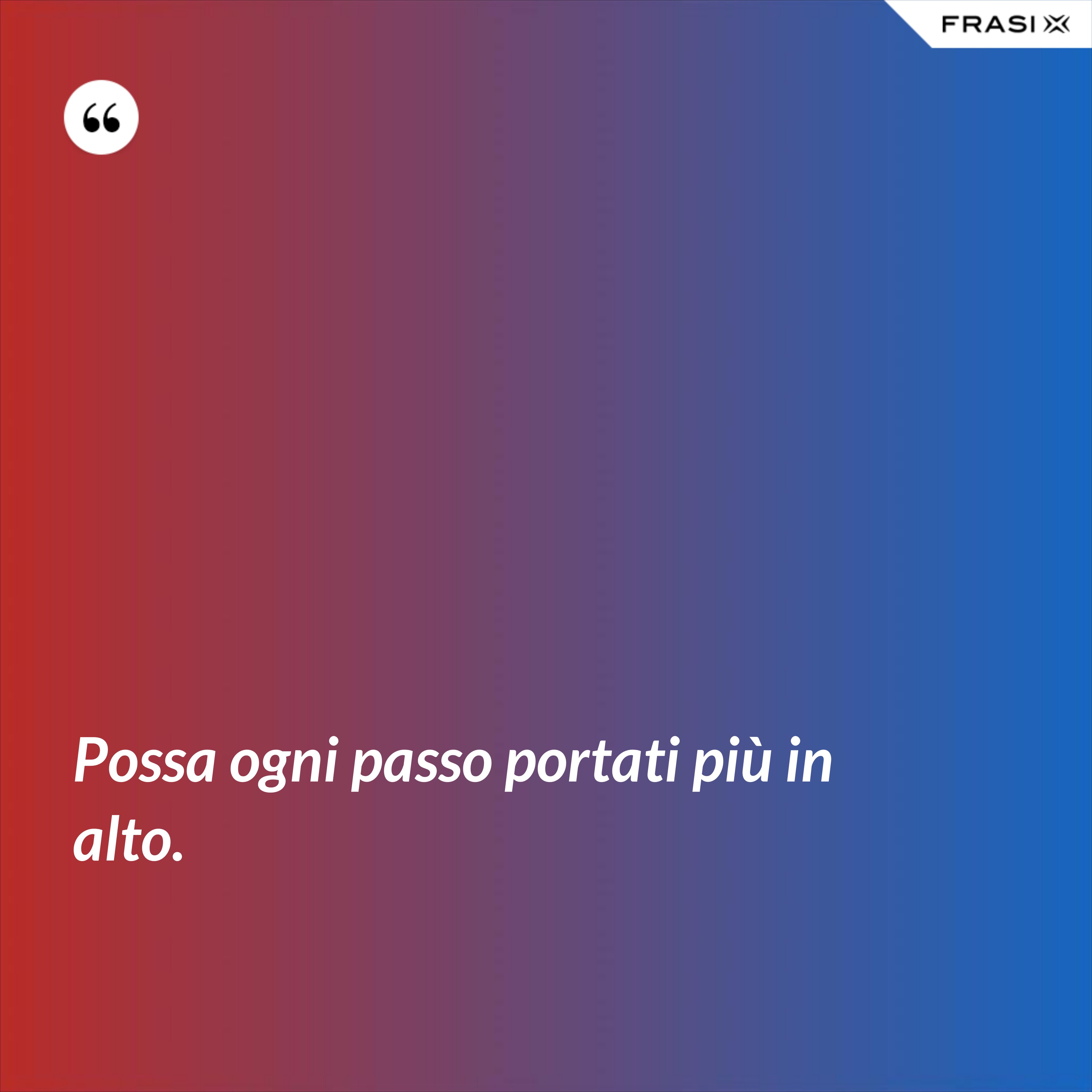Possa ogni passo portati più in alto. - Anonimo