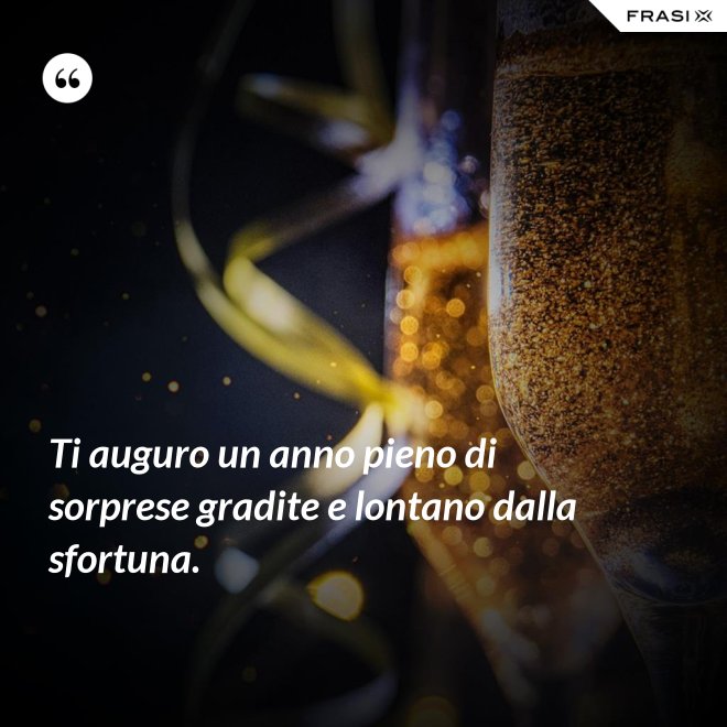 Ti auguro un anno pieno di sorprese gradite e lontano dalla sfortuna. - Anonimo