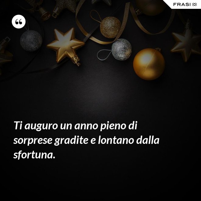 Ti auguro un anno pieno di sorprese gradite e lontano dalla sfortuna. - Anonimo