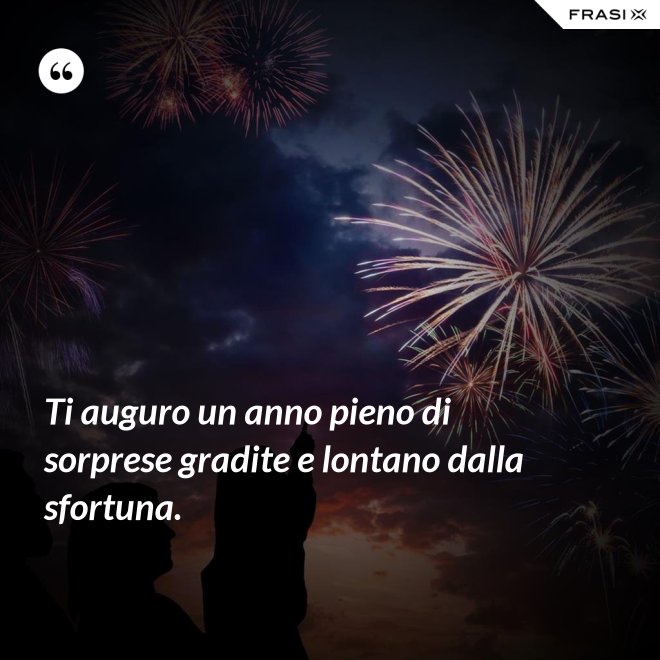 Ti auguro un anno pieno di sorprese gradite e lontano dalla sfortuna. - Anonimo