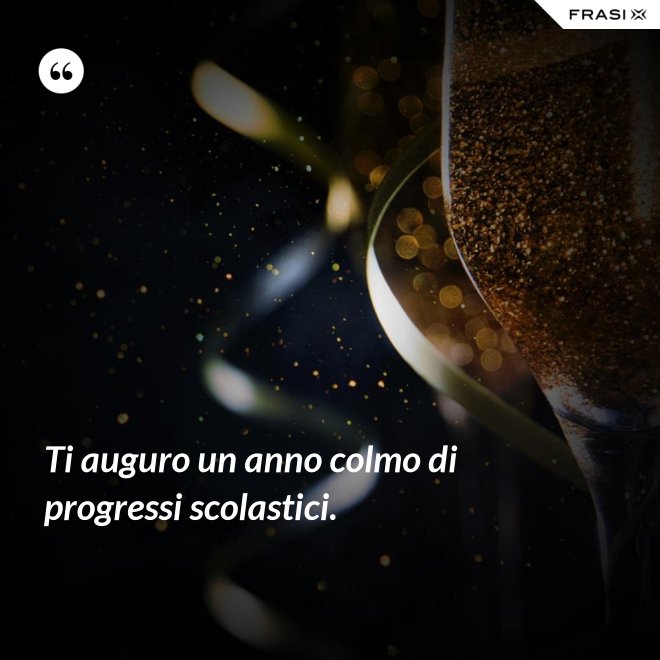 Ti auguro un anno colmo di progressi scolastici. - Anonimo