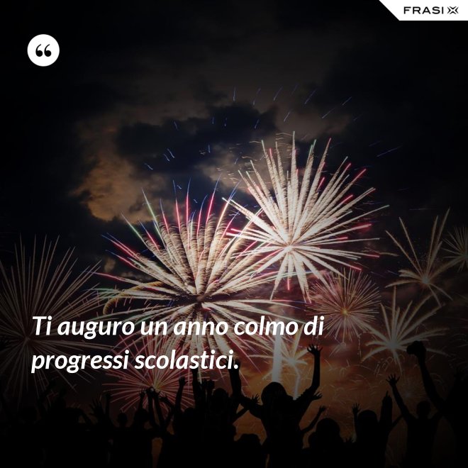 Ti auguro un anno colmo di progressi scolastici. - Anonimo