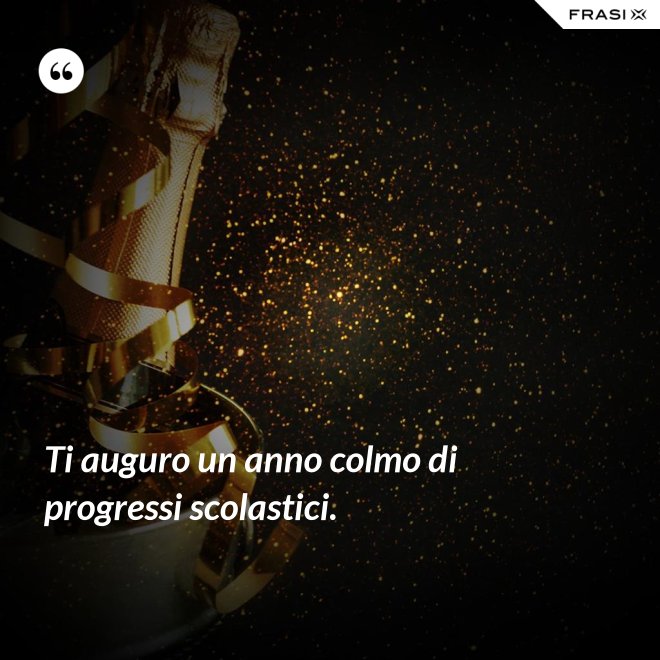 Ti auguro un anno colmo di progressi scolastici. - Anonimo