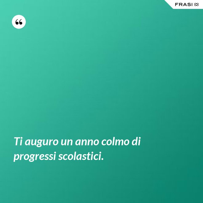 Ti auguro un anno colmo di progressi scolastici. - Anonimo
