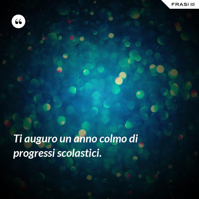 Ti auguro un anno colmo di progressi scolastici. - Anonimo