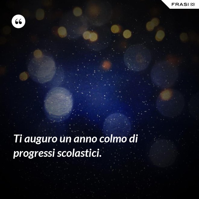 Ti auguro un anno colmo di progressi scolastici. - Anonimo