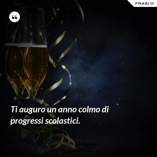 Ti auguro un anno colmo di progressi scolastici. - Anonimo