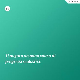 Ti auguro un anno colmo di progressi scolastici. - Anonimo