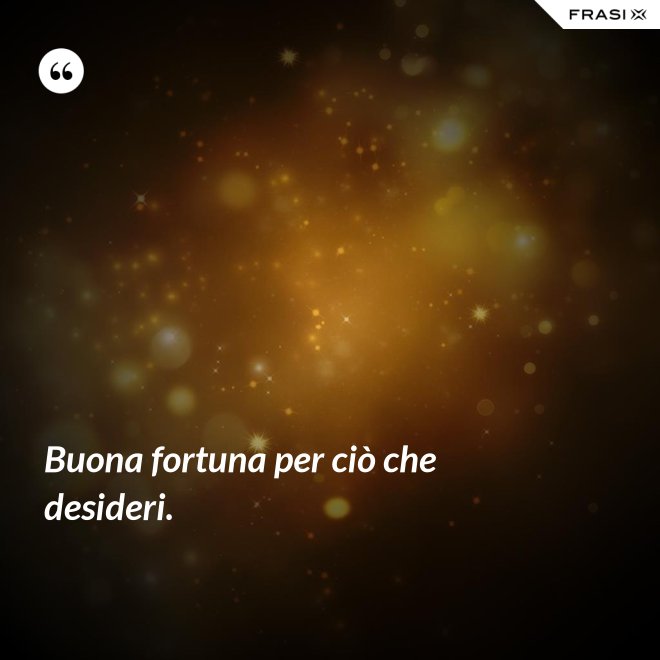 Buona fortuna per ciò che desideri. - Anonimo