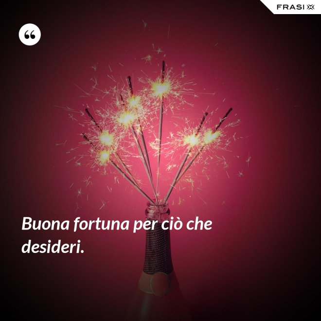 Buona fortuna per ciò che desideri. - Anonimo