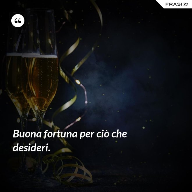 Buona fortuna per ciò che desideri. - Anonimo