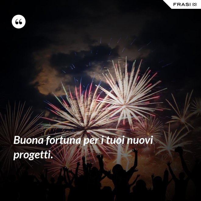 Buona fortuna per i tuoi nuovi progetti. - Anonimo