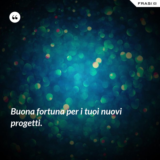 Buona fortuna per i tuoi nuovi progetti. - Anonimo