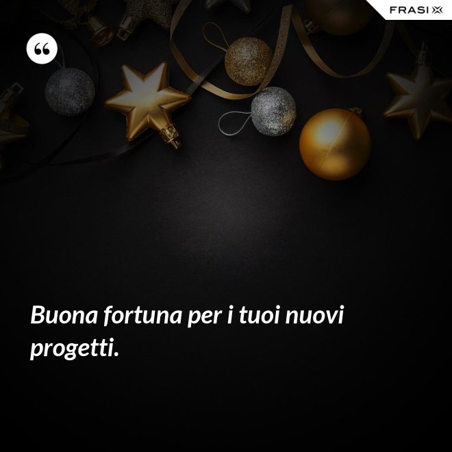 Buona fortuna per i tuoi nuovi progetti. - Anonimo