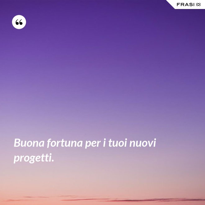 Buona fortuna per i tuoi nuovi progetti. - Anonimo