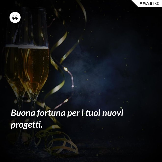 Buona fortuna per i tuoi nuovi progetti. - Anonimo