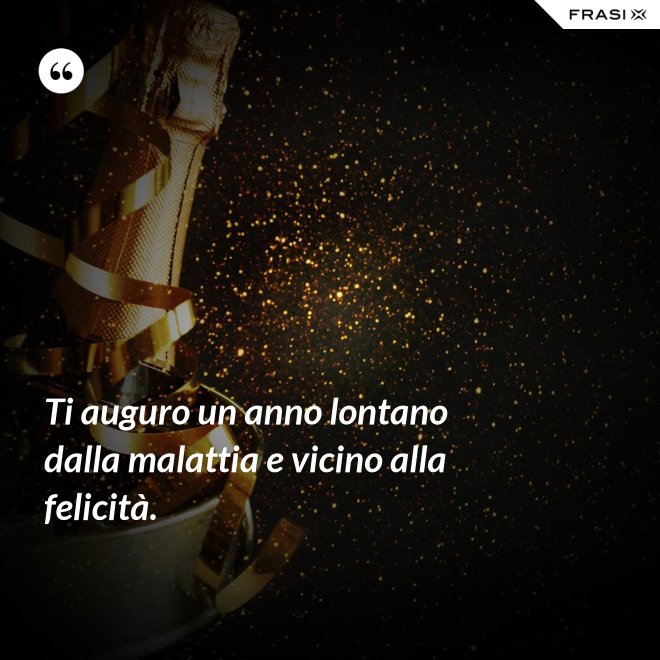 Ti auguro un anno lontano dalla malattia e vicino alla felicità. - Anonimo
