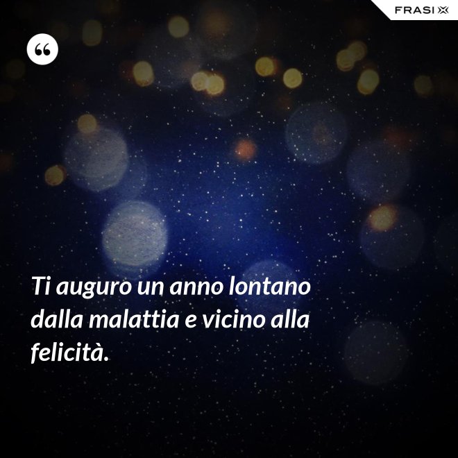 Ti auguro un anno lontano dalla malattia e vicino alla felicità. - Anonimo