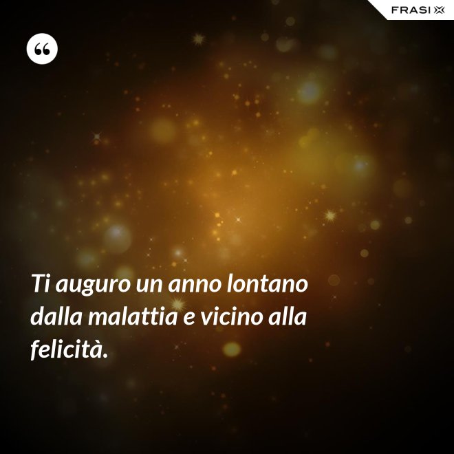 Ti auguro un anno lontano dalla malattia e vicino alla felicità. - Anonimo