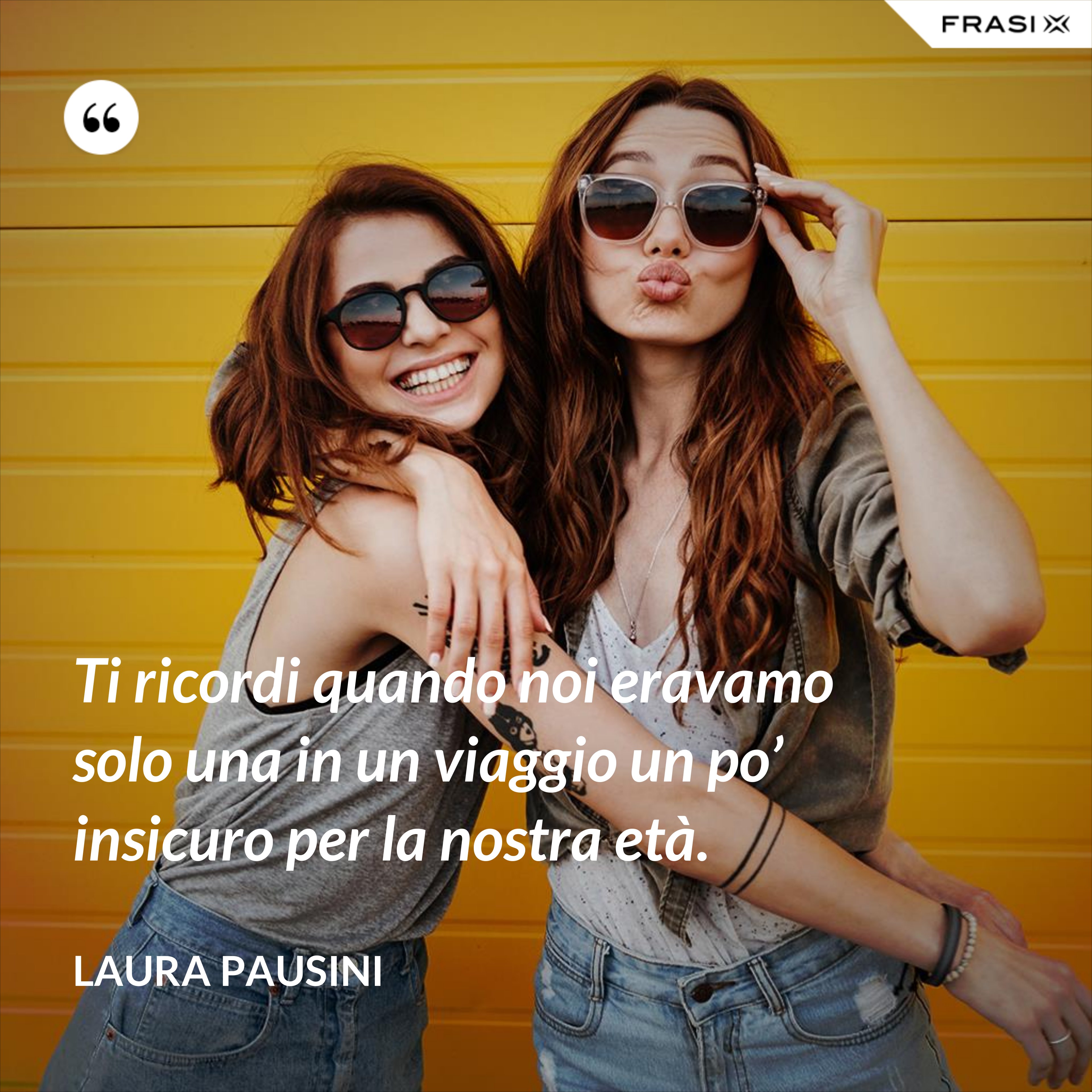Ti ricordi quando noi eravamo solo una in un viaggio un po’ insicuro per la nostra età. - Laura Pausini