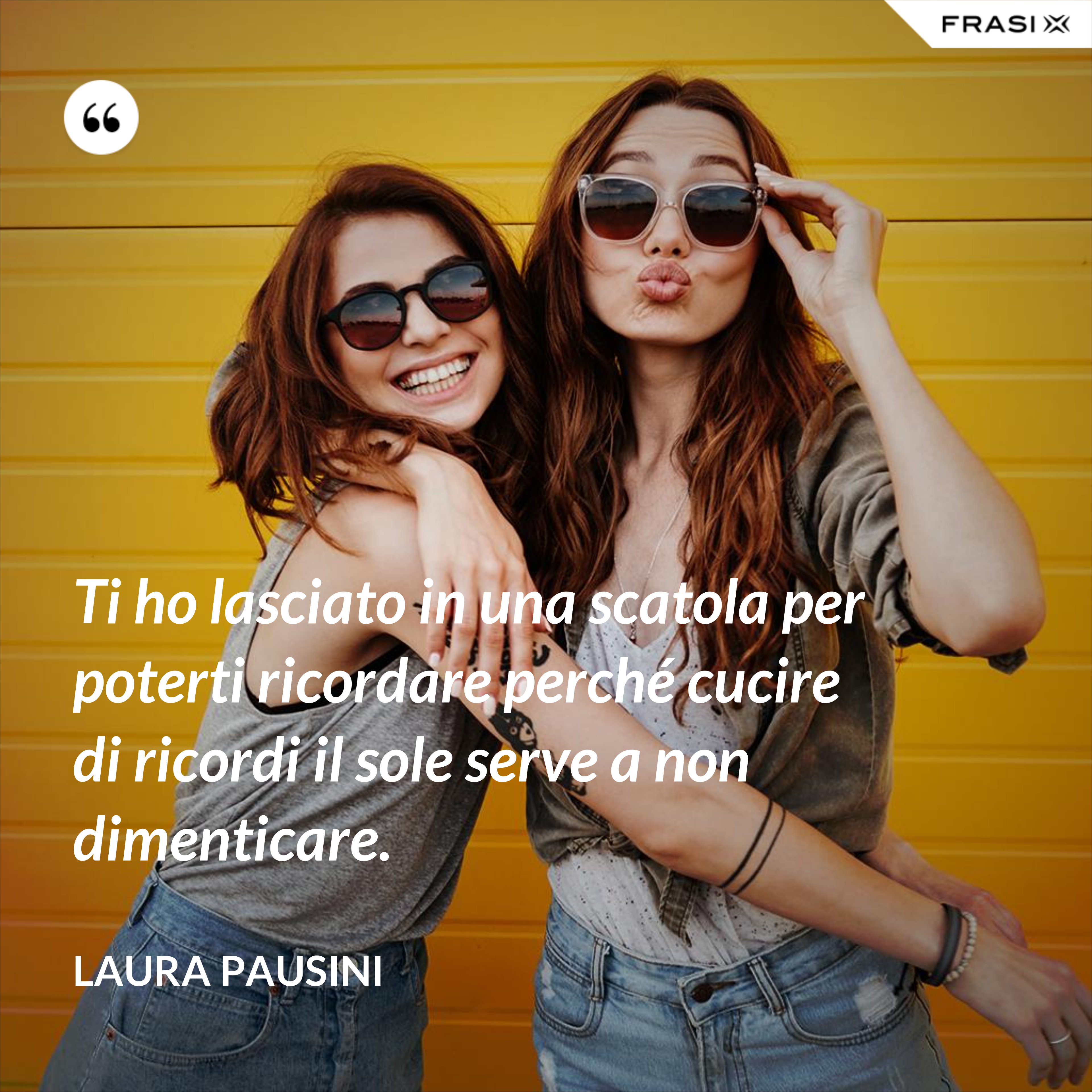Ti ho lasciato in una scatola per poterti ricordare perché cucire di ricordi il sole serve a non dimenticare. - Laura Pausini