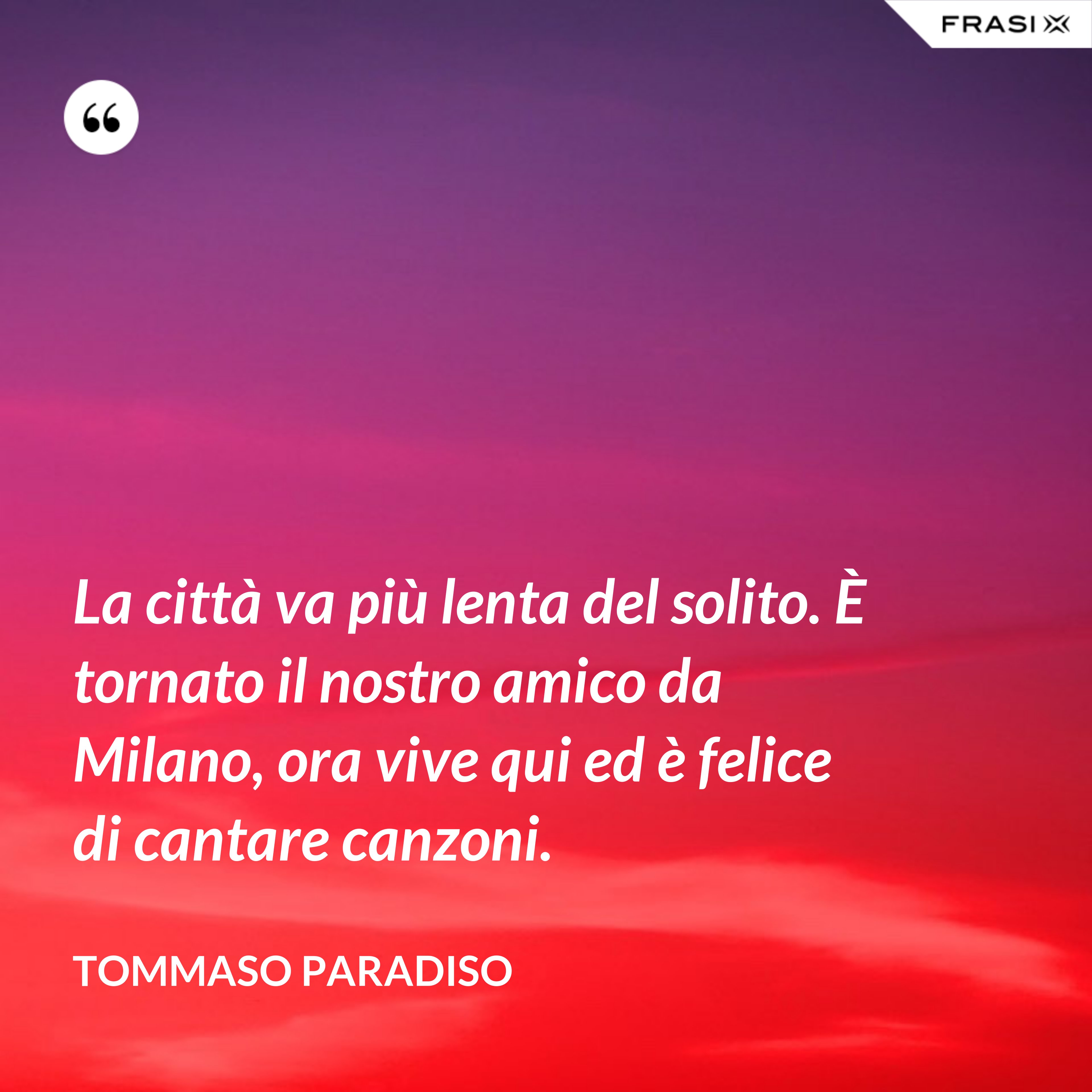 La città va più lenta del solito. È tornato il nostro amico da Milano, ora vive qui ed è felice di cantare canzoni. - Tommaso Paradiso