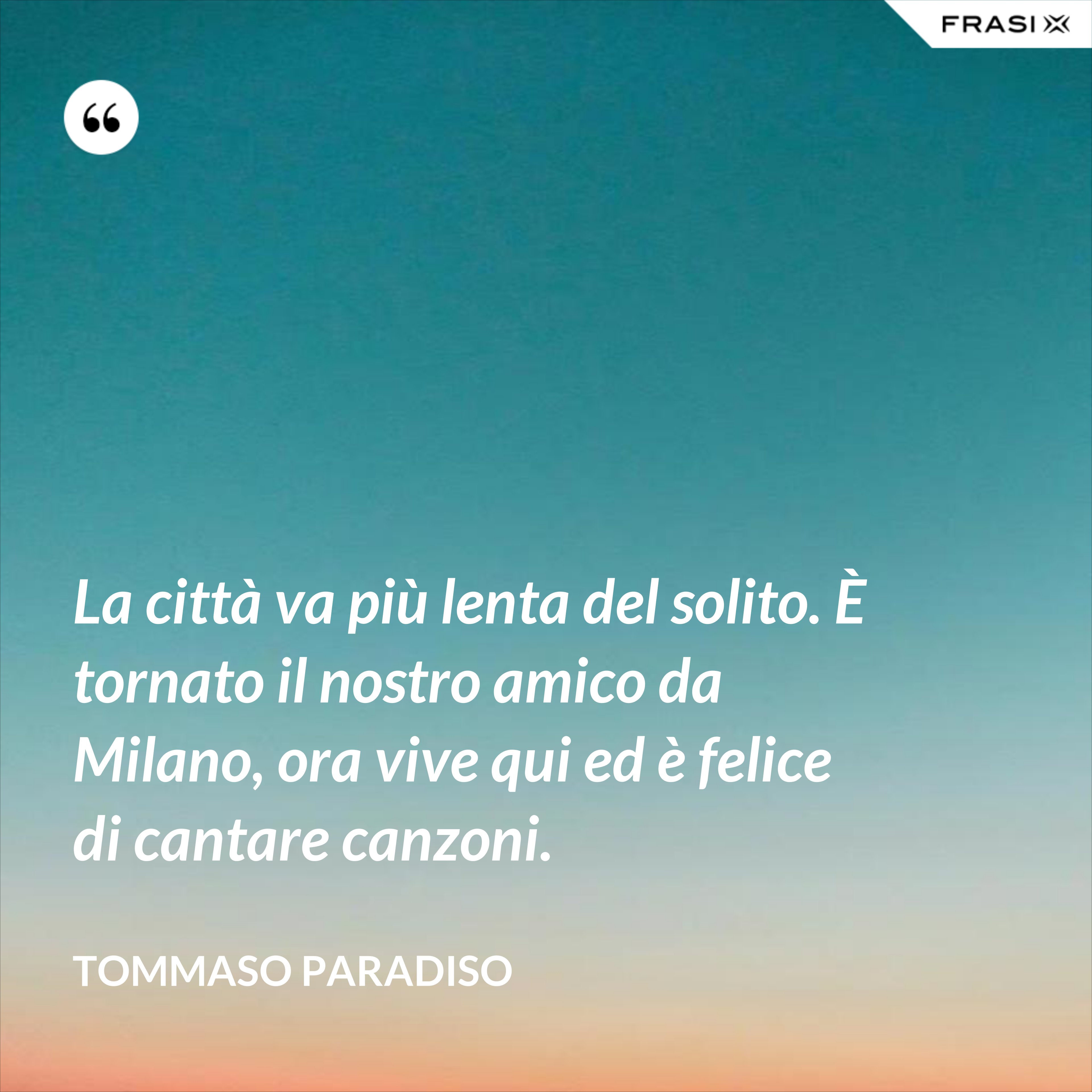 La città va più lenta del solito. È tornato il nostro amico da Milano, ora vive qui ed è felice di cantare canzoni. - Tommaso Paradiso