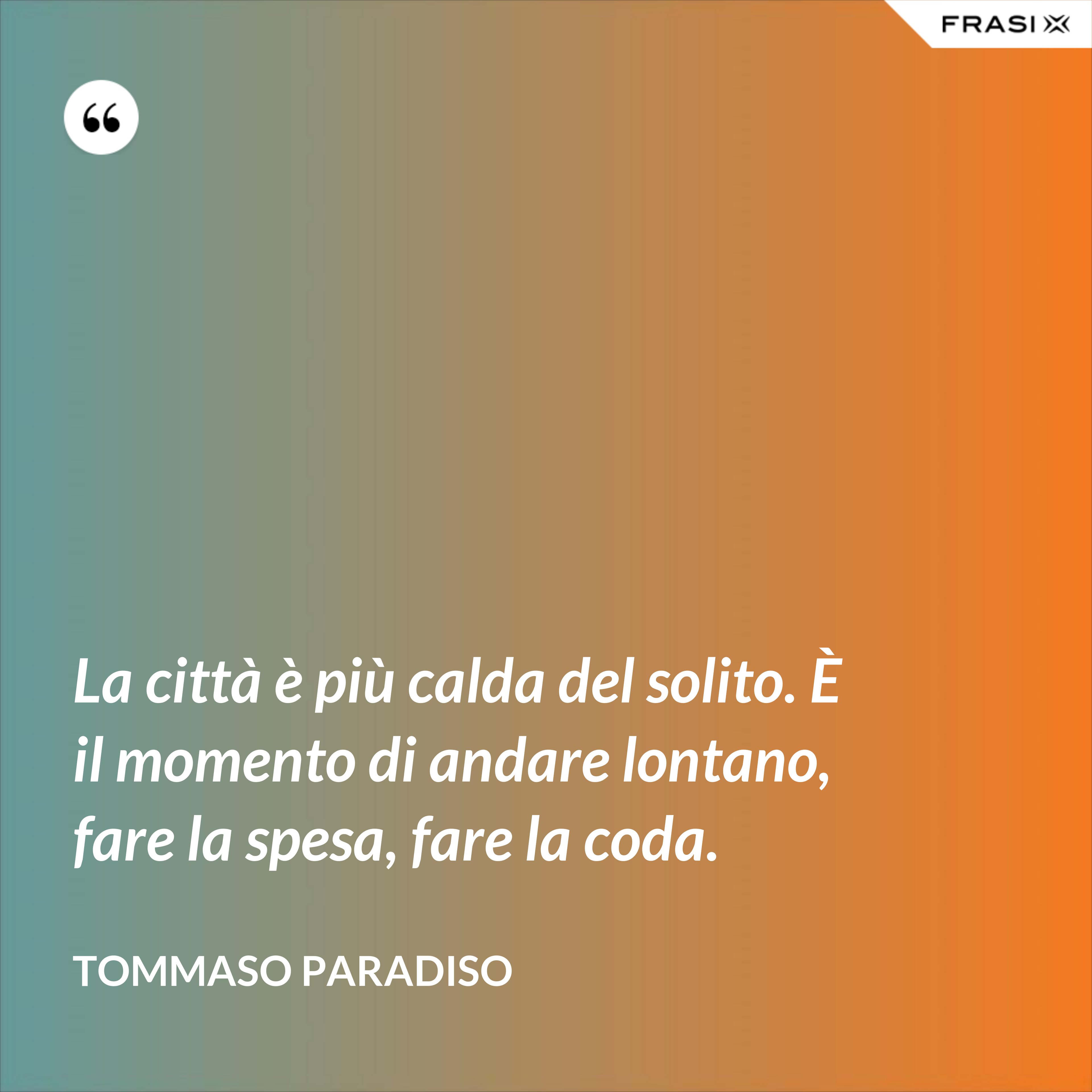 La città è più calda del solito. È il momento di andare lontano, fare la spesa, fare la coda. - Tommaso Paradiso