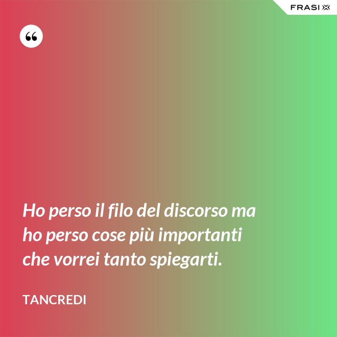 Ho perso il filo del discorso ma ho perso cose più importanti che vorrei tanto spiegarti. - Tancredi