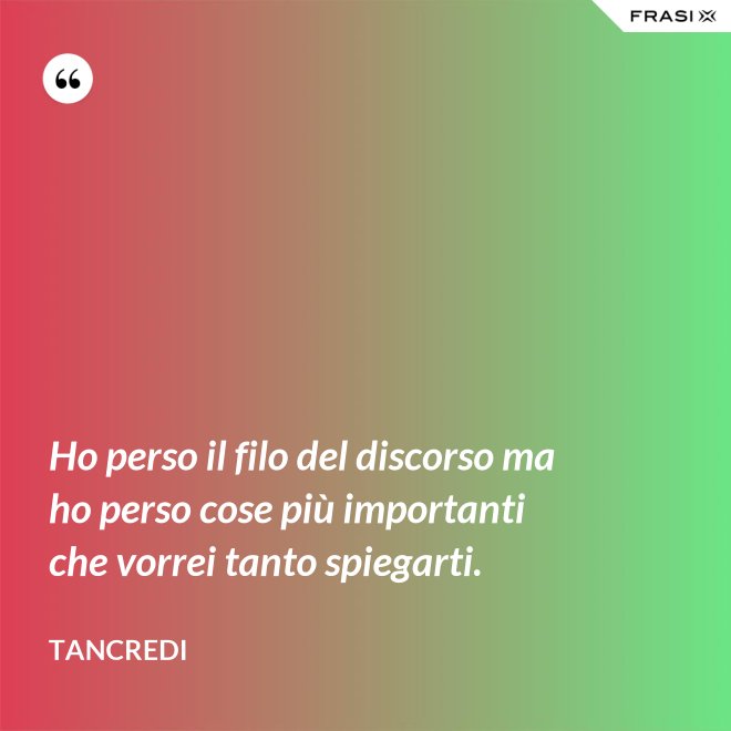 Ho perso il filo del discorso ma ho perso cose più importanti che vorrei tanto spiegarti. - Tancredi
