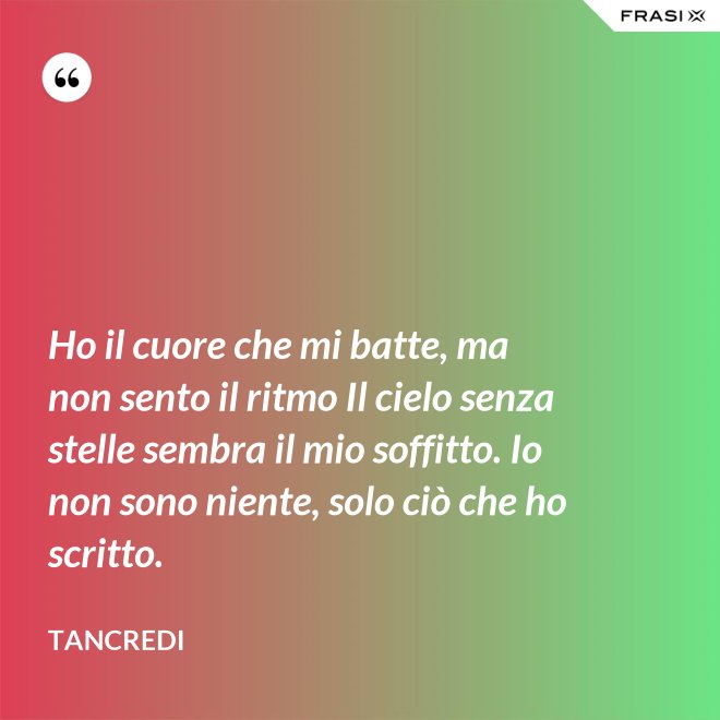 Ho il cuore che mi batte, ma non sento il ritmo Il cielo senza stelle sembra il mio soffitto. Io non sono niente, solo ciò che ho scritto. - Tancredi