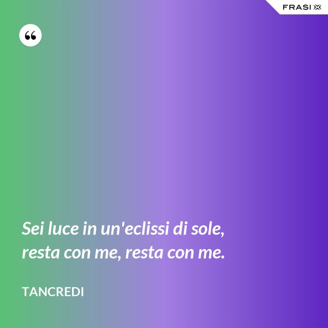 Sei luce in un'eclissi di sole, resta con me, resta con me. - Tancredi