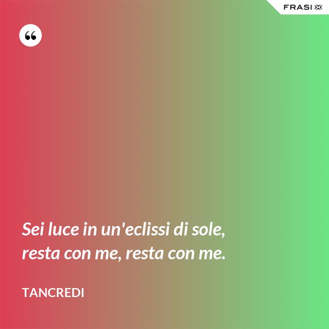 Sei luce in un'eclissi di sole, resta con me, resta con me. - Tancredi