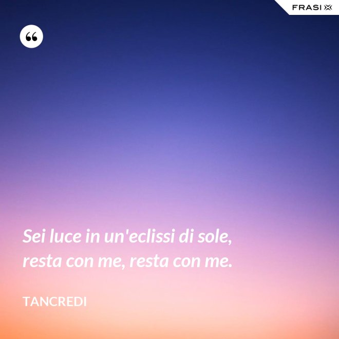 Sei luce in un'eclissi di sole, resta con me, resta con me. - Tancredi