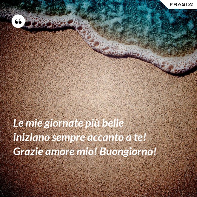Le mie giornate più belle iniziano sempre accanto a te! Grazie amore mio! Buongiorno! - Anonimo