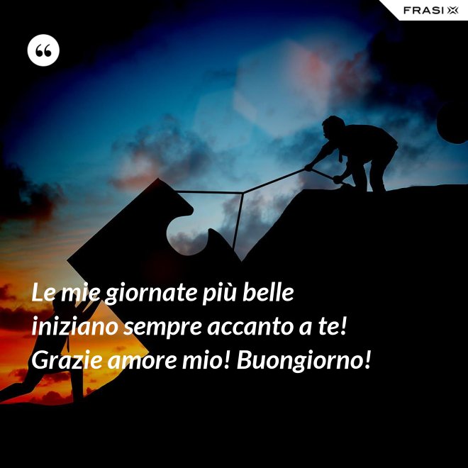 Le mie giornate più belle iniziano sempre accanto a te! Grazie amore mio! Buongiorno! - Anonimo