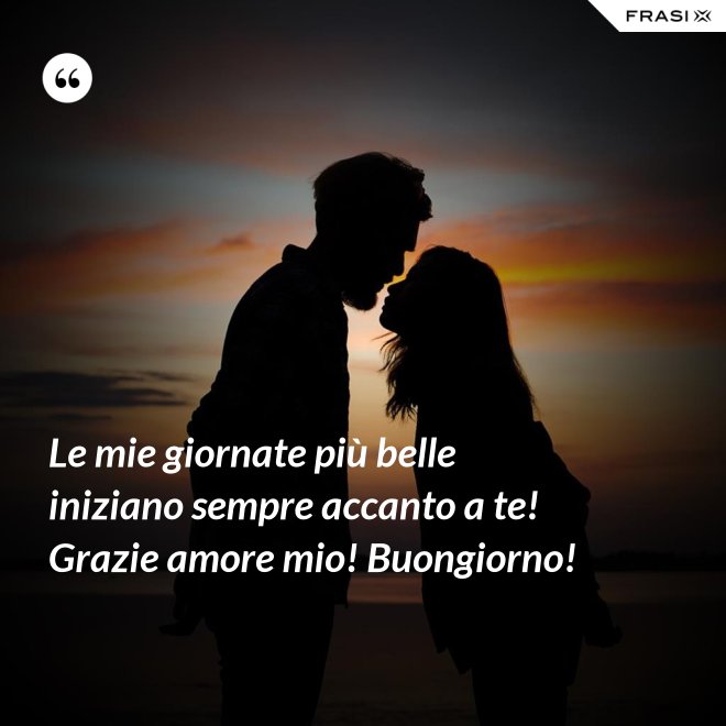 Le mie giornate più belle iniziano sempre accanto a te! Grazie amore mio! Buongiorno! - Anonimo