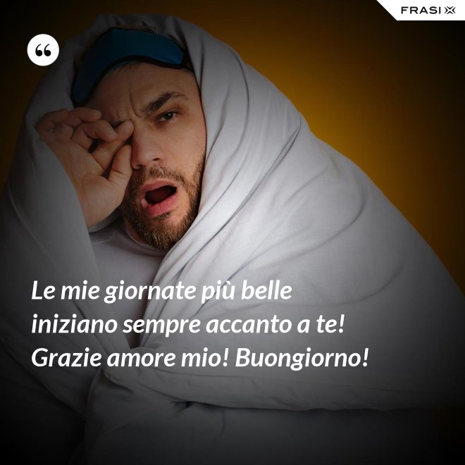 Le mie giornate più belle iniziano sempre accanto a te! Grazie amore mio! Buongiorno! - Anonimo