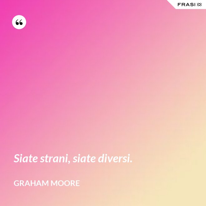 Siate strani, siate diversi. - Graham Moore