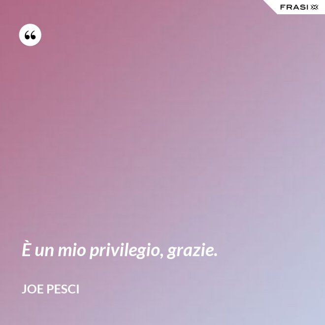 È un mio privilegio, grazie. - Joe Pesci