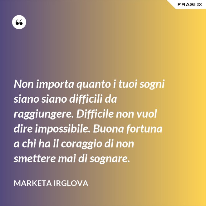 Non importa quanto i tuoi sogni siano siano difficili da raggiungere. Difficile non vuol dire impossibile. Buona fortuna a chi ha il coraggio di non smettere mai di sognare. - Marketa Irglova