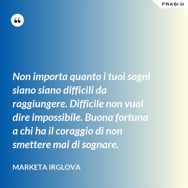 Non importa quanto i tuoi sogni siano siano difficili da raggiungere. Difficile non vuol dire impossibile. Buona fortuna a chi ha il coraggio di non smettere mai di sognare. - Marketa Irglova