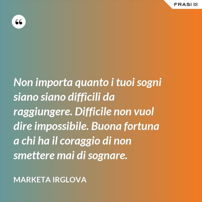 Non importa quanto i tuoi sogni siano siano difficili da raggiungere. Difficile non vuol dire impossibile. Buona fortuna a chi ha il coraggio di non smettere mai di sognare. - Marketa Irglova