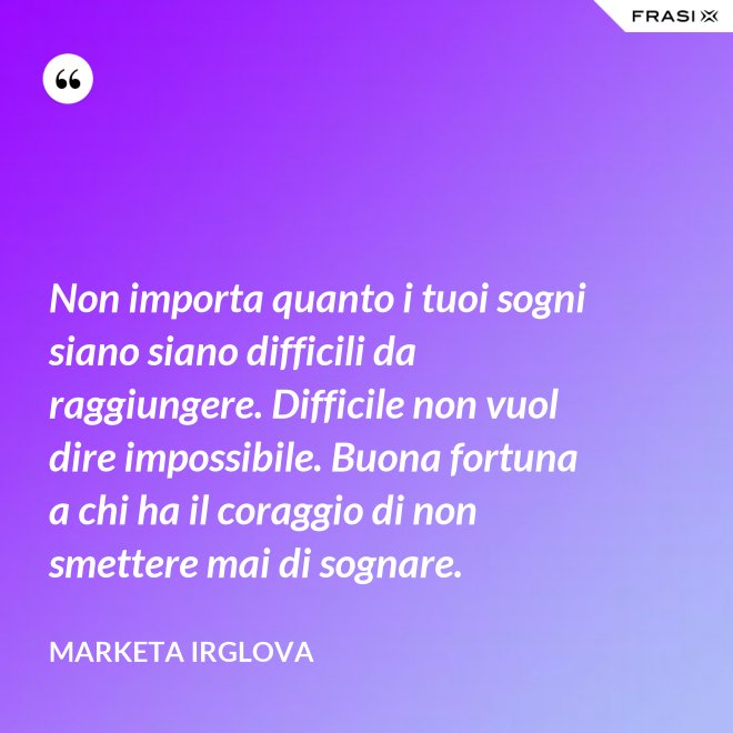 Non importa quanto i tuoi sogni siano siano difficili da raggiungere. Difficile non vuol dire impossibile. Buona fortuna a chi ha il coraggio di non smettere mai di sognare. - Marketa Irglova