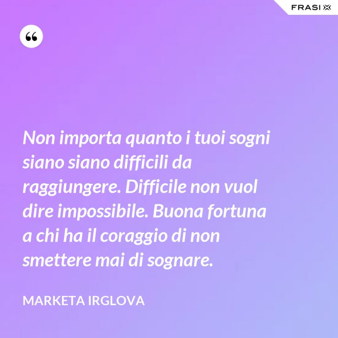 Non importa quanto i tuoi sogni siano siano difficili da raggiungere. Difficile non vuol dire impossibile. Buona fortuna a chi ha il coraggio di non smettere mai di sognare. - Marketa Irglova