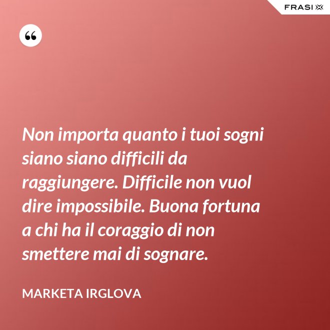 Non importa quanto i tuoi sogni siano siano difficili da raggiungere. Difficile non vuol dire impossibile. Buona fortuna a chi ha il coraggio di non smettere mai di sognare. - Marketa Irglova